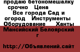 продаю бетономешалку  срочно › Цена ­ 40 000 - Все города Сад и огород » Инструменты. Оборудование   . Ханты-Мансийский,Белоярский г.